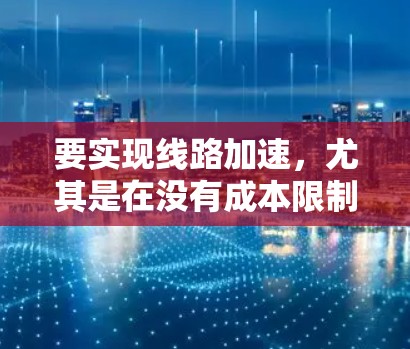 要实现线路加速，尤其是在没有成本限制的情况下，可以采取以下几种方法