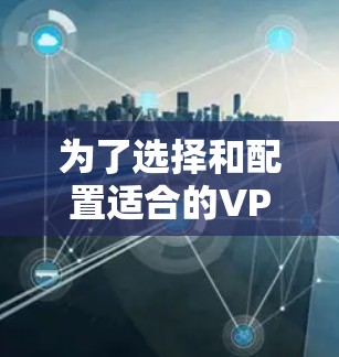 为了选择和配置适合的VPN移动客户端,请按照以下步骤操作 为了选择和配置适合的VPN移动客户端,请按照以下步骤操作