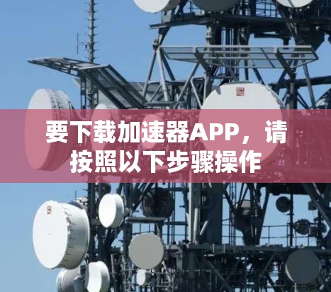 要下载加速器APP,请按照以下步骤操作 要下载加速器APP,请按照以下步骤操作
