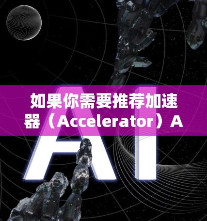 如果你需要推荐加速器(Accelerator)APP,这可能指的是用于加速计算、数据处理或其他应用性能的工具或平台。以下是一些常见的加速器类型和推荐 如果你需要推荐加速器(Accelerator)APP,这可能指的是用于加速计算、数据处理或其他应用性能的工具或平台。以下是一些常见的加速器类型和推荐