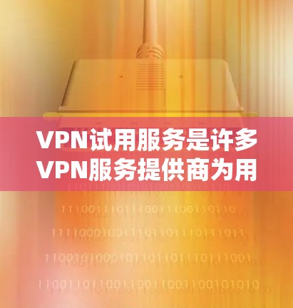 VPN试用服务是许多VPN服务提供商为用户提供的便利服务，通常可以在免费或低成本的前提下，用户可以体验完整的VPN服务功能。以下是一些关于VPN试用服务的常见信息和建议