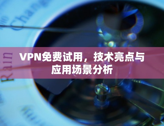 VPN免费试用,技术亮点与应用场景分析 VPN免费试用,技术亮点与应用场景分析