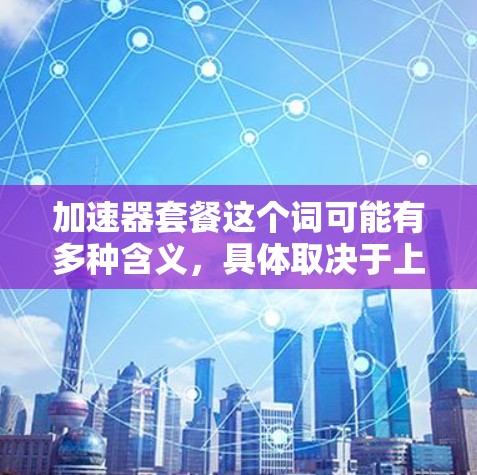 加速器套餐这个词可能有多种含义,具体取决于上下文。以下是一些可能的解释 加速器套餐这个词可能有多种含义,具体取决于上下文。以下是一些可能的解释