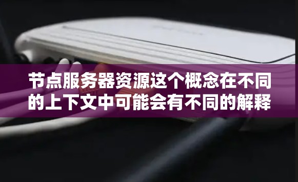 节点服务器资源这个概念在不同的上下文中可能会有不同的解释，以下是一些可能的解释和相关信息