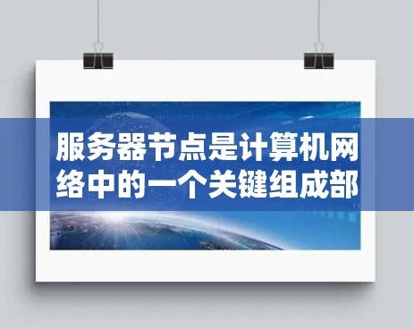 服务器节点是计算机网络中的一个关键组成部分，它们负责处理请求、存储数据、提供服务等。以下是关于服务器节点的一些详细信息