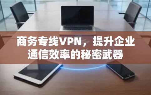商务专线VPN,提升企业通信效率的秘密武器 商务专线VPN,提升企业通信效率的秘密武器