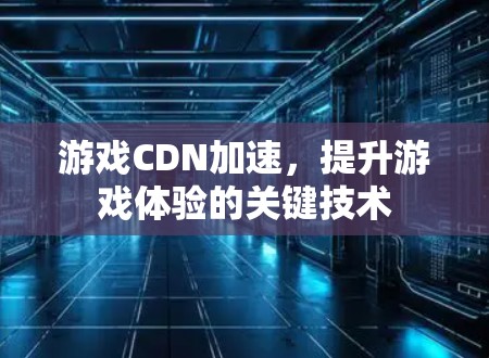游戏CDN加速,提升游戏体验的关键技术 游戏CDN加速,提升游戏体验的关键技术