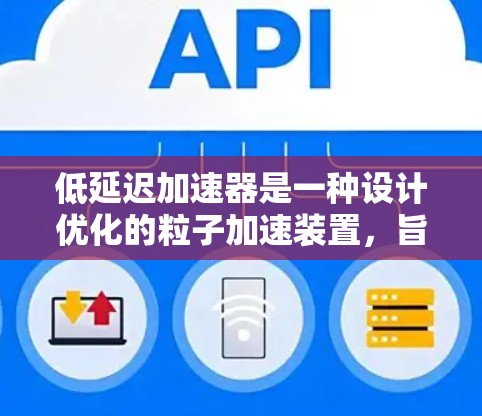 低延迟加速器是一种设计优化的粒子加速装置，旨在减少粒子从启动到高速运动过程中的时间延迟。以下是对低延迟加速器的详细分析