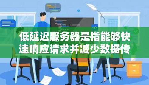 低延迟服务器是指能够快速响应请求并减少数据传输时间的服务器，非常适合实时应用，如在线游戏和金融交易。以下是详细解释