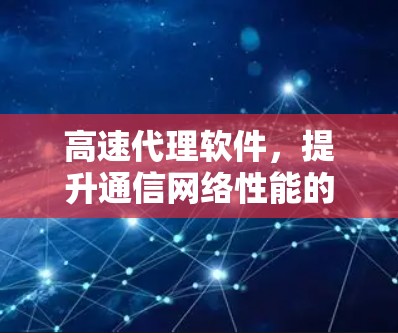 高速代理软件,提升通信网络性能的核心技术 高速代理软件,提升通信网络性能的核心技术