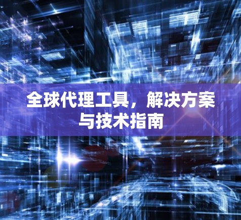 全球代理工具,解决方案与技术指南 全球代理工具,解决方案与技术指南