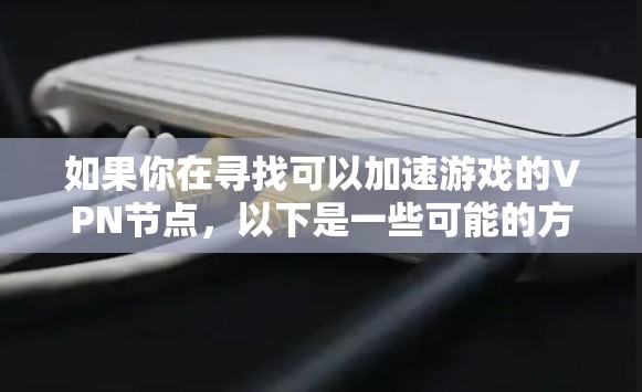 如果你在寻找可以加速游戏的VPN节点,以下是一些可能的方法和建议 如果你在寻找可以加速游戏的VPN节点,以下是一些可能的方法和建议