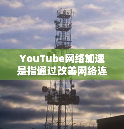YouTube网络加速是指通过改善网络连接、优化浏览器设置或使用科学上网工具来加快YouTube视频的加载和播放速度的方法。以下是一些常用的技巧和工具 YouTube网络加速是指通过改善网络连接、优化浏览器设置或使用科学上网工具来加快YouTube视频的加载和播放速度的方法。以下是一些常用的技巧和工具