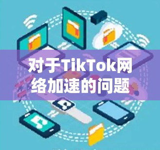 对于TikTok网络加速的问题，您可以尝试以下方法来改善视频加载和播放体验