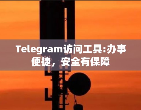 Telegram访问工具:办事便捷,安全有保障 Telegram访问工具:办事便捷,安全有保障