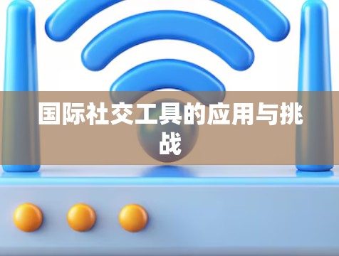 国际社交工具的应用与挑战 国际社交工具的应用与挑战