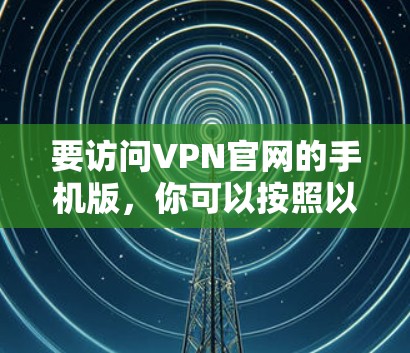要访问VPN官网的手机版，你可以按照以下步骤操作