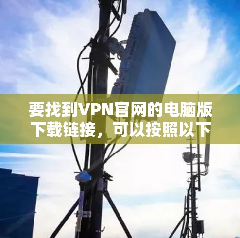 要找到VPN官网的电脑版下载链接,可以按照以下步骤操作 要找到VPN官网的电脑版下载链接,可以按照以下步骤操作