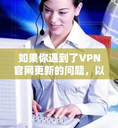 如果你遇到了VPN官网更新的问题，以下是一些可能的解决方法