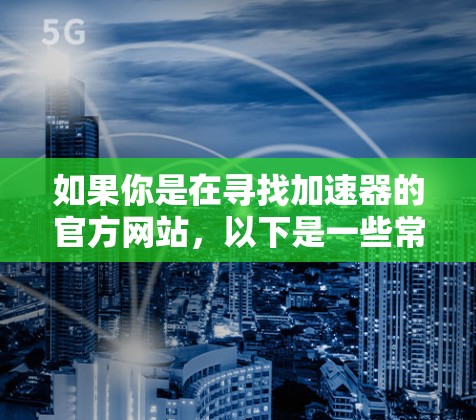 如果你是在寻找加速器的官方网站，以下是一些常见的加速器及其官网链接