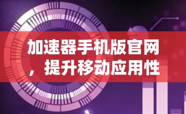 加速器手机版官网,提升移动应用性能的秘密武器 加速器手机版官网,提升移动应用性能的秘密武器