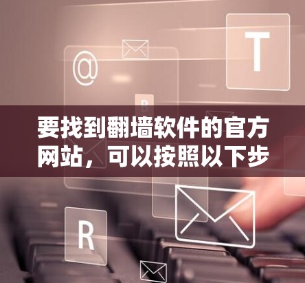 要找到翻墙软件的官方网站,可以按照以下步骤进行 要找到翻墙软件的官方网站,可以按照以下步骤进行