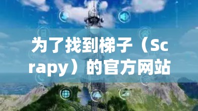 为了找到梯子(Scrapy)的官方网站,可以按照以下步骤进行 为了找到梯子(Scrapy)的官方网站,可以按照以下步骤进行