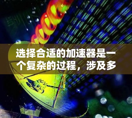 选择合适的加速器是一个复杂的过程,涉及多个因素和考量。以下是一个结构化的步骤指南,帮助您根据具体需求选择合适的加速器 选择合适的加速器是一个复杂的过程,涉及多个因素和考量。以下是一个结构化的步骤指南,帮助您根据具体需求选择合适的加速器