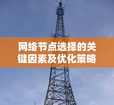 网络节点选择的关键因素及优化策略 网络节点选择的关键因素及优化策略