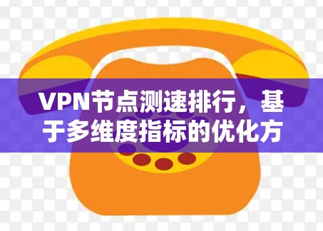 VPN节点测速排行,基于多维度指标的优化方案 VPN节点测速排行,基于多维度指标的优化方案