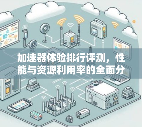 加速器体验排行评测，性能与资源利用率的全面分析