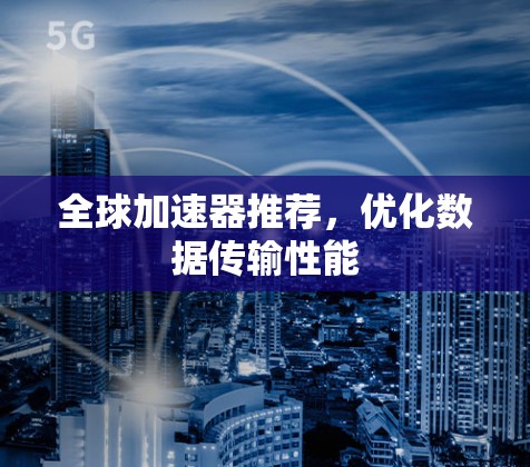 全球加速器推荐,优化数据传输性能 全球加速器推荐,优化数据传输性能