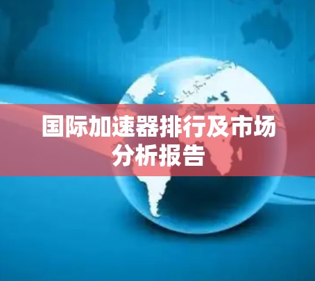 国际加速器排行及市场分析报告 国际加速器排行及市场分析报告