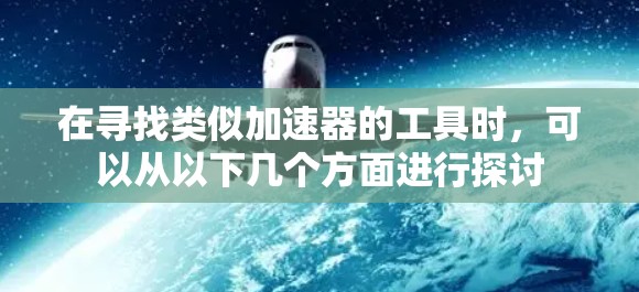 在寻找类似加速器的工具时,可以从以下几个方面进行探讨 在寻找类似加速器的工具时,可以从以下几个方面进行探讨