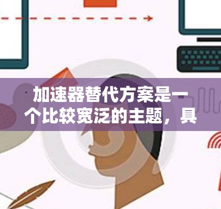 加速器替代方案是一个比较宽泛的主题,具体取决于应用场景和需求。以下是一些可能的替代方案和思路 加速器替代方案是一个比较宽泛的主题,具体取决于应用场景和需求。以下是一些可能的替代方案和思路