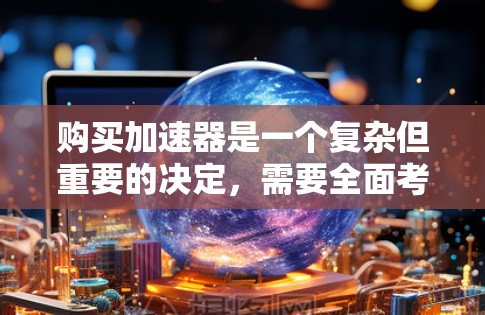购买加速器是一个复杂但重要的决定,需要全面考虑多个因素。以下是对加速器评测对比的总结和建议 购买加速器是一个复杂但重要的决定,需要全面考虑多个因素。以下是对加速器评测对比的总结和建议