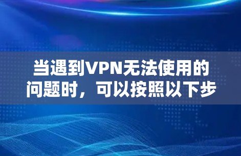 当遇到VPN无法使用的问题时,可以按照以下步骤进行排查和解决 当遇到VPN无法使用的问题时,可以按照以下步骤进行排查和解决