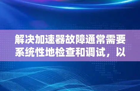 解决加速器故障通常需要系统性地检查和调试，以下是分步骤的解决方案