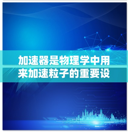 加速器是物理学中用来加速粒子的重要设备，其工作原理涉及电场和磁场的协同作用。以下是对加速器问题的系统化总结和解决方案