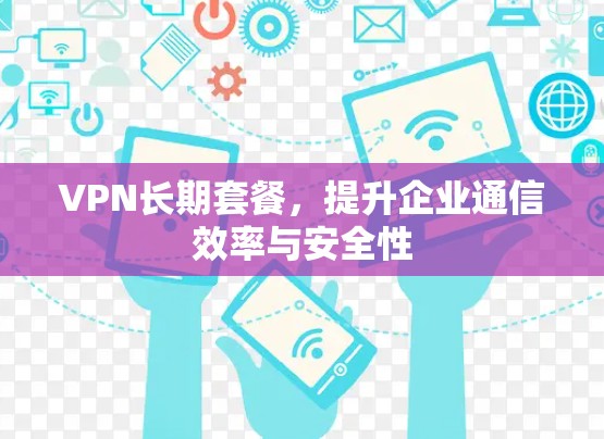 VPN长期套餐,提升企业通信效率与安全性 VPN长期套餐,提升企业通信效率与安全性