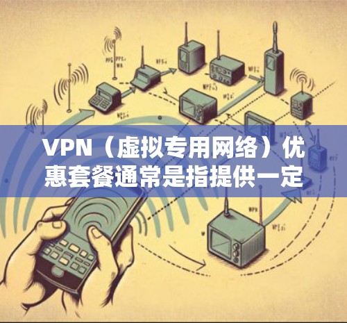 VPN(虚拟专用网络)优惠套餐通常是指提供一定时期内的价格折扣或附加服务的套餐,目的是吸引用户使用特定VPN服务。以下是一些常见的VPN优惠套餐信息和建议 VPN(虚拟专用网络)优惠套餐通常是指提供一定时期内的价格折扣或附加服务的套餐,目的是吸引用户使用特定VPN服务。以下是一些常见的VPN优惠套餐信息和建议