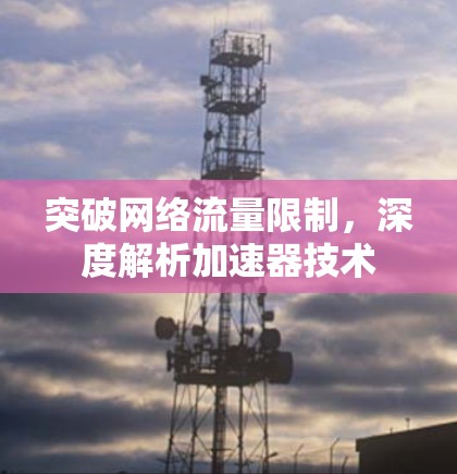 突破网络流量限制,深度解析加速器技术 突破网络流量限制,深度解析加速器技术