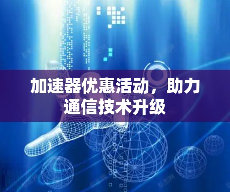 加速器优惠活动,助力通信技术升级 加速器优惠活动,助力通信技术升级