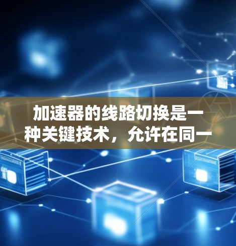 加速器的线路切换是一种关键技术,允许在同一加速器中产生不同能量的电子,提高效率并支持多种实验需求。以下是对这一技术的详细分析 加速器的线路切换是一种关键技术,允许在同一加速器中产生不同能量的电子,提高效率并支持多种实验需求。以下是对这一技术的详细分析