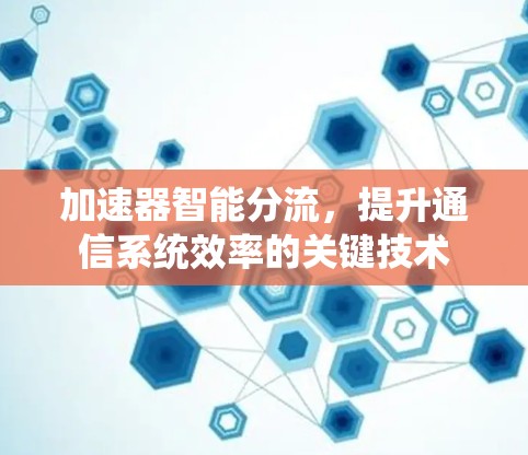 加速器智能分流,提升通信系统效率的关键技术 加速器智能分流,提升通信系统效率的关键技术