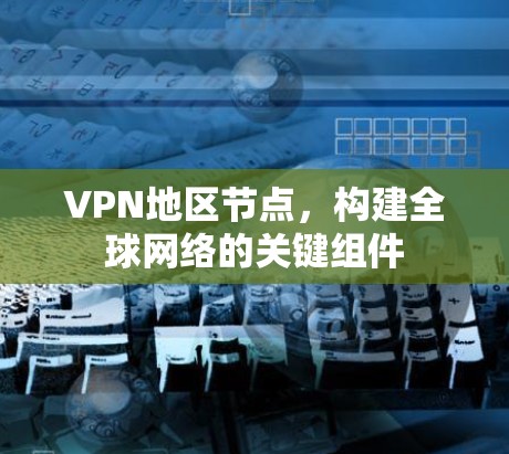 VPN地区节点,构建全球网络的关键组件 VPN地区节点,构建全球网络的关键组件