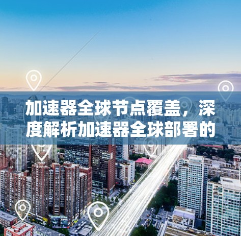 加速器全球节点覆盖,深度解析加速器全球部署的关键技术与应用前景 加速器全球节点覆盖,深度解析加速器全球部署的关键技术与应用前景