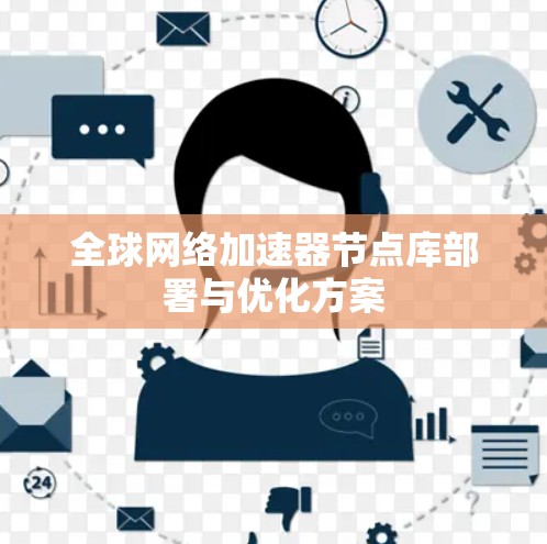 全球网络加速器节点库部署与优化方案 全球网络加速器节点库部署与优化方案