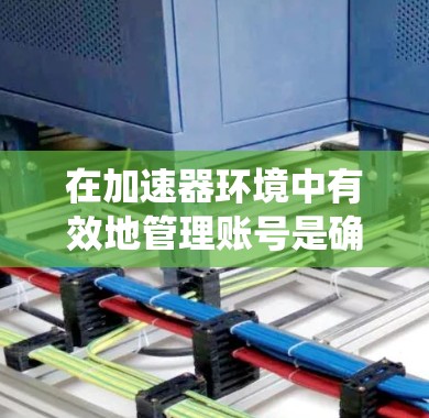 在加速器环境中有效地管理账号是确保资源安全和高效利用的关键。以下是对加速器账号管理的系统化总结,分为几个关键步骤和注意事项 在加速器环境中有效地管理账号是确保资源安全和高效利用的关键。以下是对加速器账号管理的系统化总结,分为几个关键步骤和注意事项
