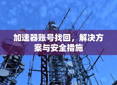 加速器账号找回,解决方案与安全措施 加速器账号找回,解决方案与安全措施